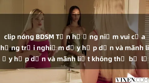 clip nóng BDSM Tận hưởng niềm vui của sex với gái trẻ: những trải nghiệm đầy hấp dẫn và mãnh liệt không thể bỏ lỡ