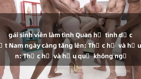 gái sinh viên làm tình Quan hệ tình dục của nữ sinh Việt Nam ngày càng tăng lên: Thực hư và hậu quả không ngờ