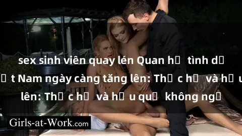 sex sinh viên quay lén Quan hệ tình dục của nữ sinh Việt Nam ngày càng tăng lên: Thực hư và hậu quả không ngờ
