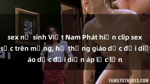 sex nữ sinh Việt Nam Phát hiện clip sex nữ sinh gây sốc trên mạng, hệ thống giáo dục đối diện áp lực lớn
