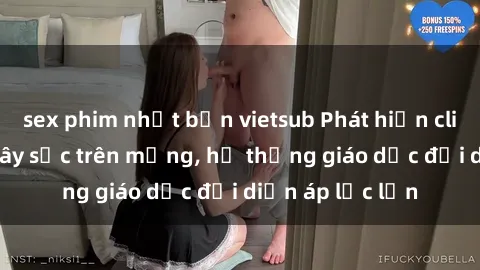 sex phim nhật bản vietsub Phát hiện clip sex nữ sinh gây sốc trên mạng, hệ thống giáo dục đối diện áp lực lớn
