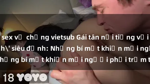 sex vợ chồng vietsub Gái tân nổi tiếng với kỹ năng 'làm tình' siêu đỉnh: Những bí mật khiến mọi người phải trầm trồ