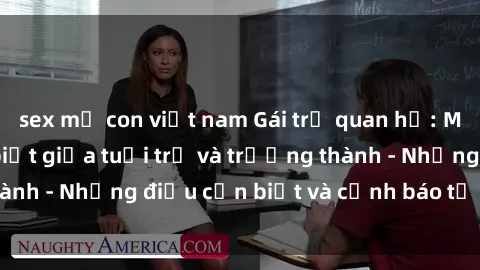 sex mẹ con việt nam Gái trẻ quan hệ: Mối quan hệ khác biệt giữa tuổi trẻ và trưởng thành - Những điều cần biết và cảnh báo từ chuyên gia