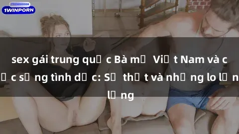 sex gái trung quốc Bà mẹ Việt Nam và cuộc sống tình dục: Sự thật và những lo lắng