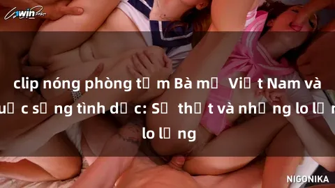 clip nóng phòng tắm Bà mẹ Việt Nam và cuộc sống tình dục: Sự thật và những lo lắng