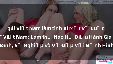 gái Việt Nam làm tình Bí Mật về Cuộc Sống Của Các MILF Việt Nam: Làm thế Nào Họ Điều Hành Gia Đình, Sự Nghiệp và Vẻ Đẹp Với Định Hình Văn Hóa Đương Đại