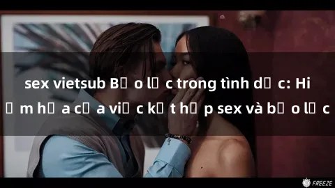 sex vietsub Bạo lực trong tình dục: Hiểm họa của việc kết hợp sex và bạo lực