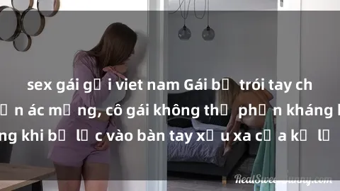 sex gái gọi viet nam Gái bị trói tay chân, bất lực trong cơn ác mộng, cô gái không thể phản kháng khi bị lạc vào bàn tay xấu xa của kẻ lạ mặt muốn làm tình.