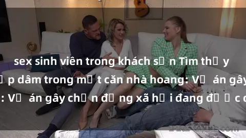 sex sinh viên trong khách sạn Tìm thấy gái bị trói và bị hiếp dâm trong một căn nhà hoang: Vụ án gây chấn động xã hội đang được điều tra vào.