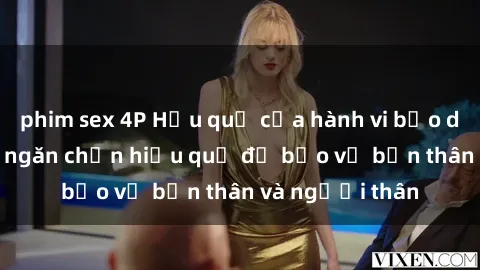 phim sex 4P Hậu quả của hành vi bạo dâm sex và cách ngăn chặn hiệu quả để bảo vệ bản thân và người thân