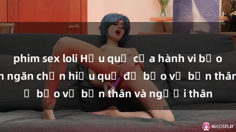 phim sex loli Hậu quả của hành vi bạo dâm sex và cách ngăn chặn hiệu quả để bảo vệ bản thân và người thân