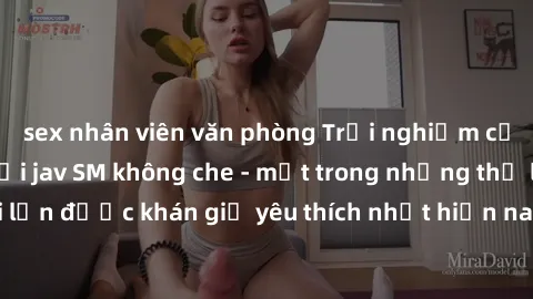 sex nhân viên văn phòng Trải nghiệm cảm xúc thăng hoa với jav SM không che - một trong những thể loại phim người lớn được khán giả yêu thích nhất hiện nay. Đảm bảo đem lại sự hấp dẫn, kích thích tối đ