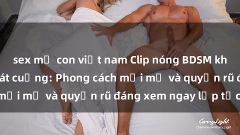 sex mẹ con việt nam Clip nóng BDSM khiến người xem phát cuồng: Phong cách mới mẻ và quyến rũ đáng xem ngay lập tức!