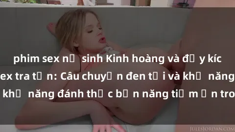 phim sex nữ sinh Kinh hoàng và đầy kích thích với phim sex tra tấn: Câu chuyện đen tối và khả năng đánh thức bản năng tiềm ẩn trong con người