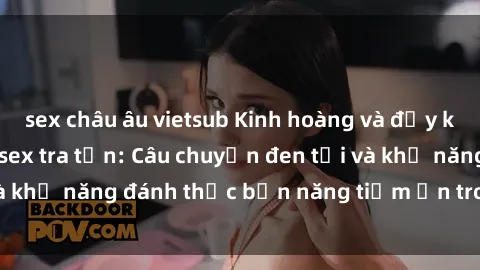 sex châu âu vietsub Kinh hoàng và đầy kích thích với phim sex tra tấn: Câu chuyện đen tối và khả năng đánh thức bản năng tiềm ẩn trong con người