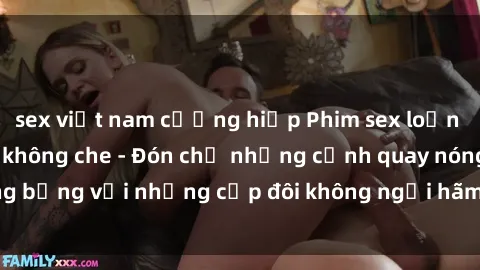 sex việt nam cưỡng hiếp Phim sex loạn luân đầy kích thích không che - Đón chờ những cảnh quay nóng bỏng với những cặp đôi không ngại hãm hiếp gia đình trong lòng