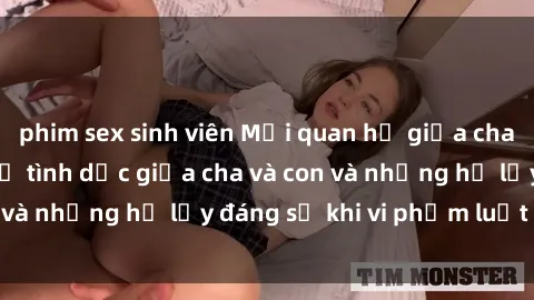 phim sex sinh viên Mối quan hệ giữa cha và con: Sự thật về tình dục giữa cha và con và những hệ lụy đáng sợ khi vi phạm luật pháp.