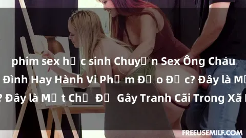 phim sex học sinh Chuyện Sex Ông Cháu: Mối Quan Hệ Gia Đình Hay Hành Vi Phạm Đạo Đức? Đây là Một Chủ Đề Gây Tranh Cãi Trong Xã Hội Hiện Nay.