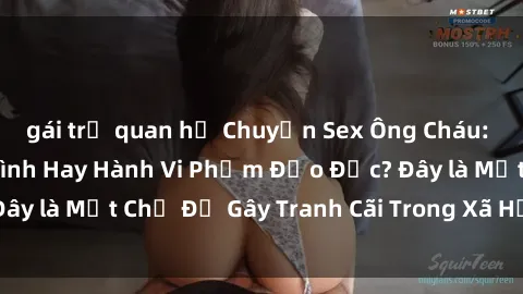gái trẻ quan hệ Chuyện Sex Ông Cháu: Mối Quan Hệ Gia Đình Hay Hành Vi Phạm Đạo Đức? Đây là Một Chủ Đề Gây Tranh Cãi Trong Xã Hội Hiện Nay.