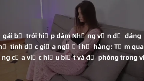 gái bị trói hiếp dâm Những vấn đề đáng quan tâm về quan hệ tình dục giữa người họ hàng: Tầm quan trọng của việc hiểu biết và đề phòng trong việc tiếp xúc trong gia đình.