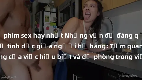 phim sex hay nhất Những vấn đề đáng quan tâm về quan hệ tình dục giữa người họ hàng: Tầm quan trọng của việc hiểu biết và đề phòng trong việc tiếp xúc trong gia đình.