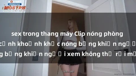 sex trong thang máy Clip nóng phòng tắm gây sốt: Cận cảnh khoảnh khắc nóng bỏng khiến người xem không thể rời mắt