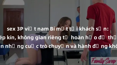 sex 3P việt nam Bí mật tại khách sạn: Phòng quay lén khép kín, không gian riêng tư hoàn hảo để thực hiện những cuộc trò chuyện và hành động không bị người khác phát hiện.