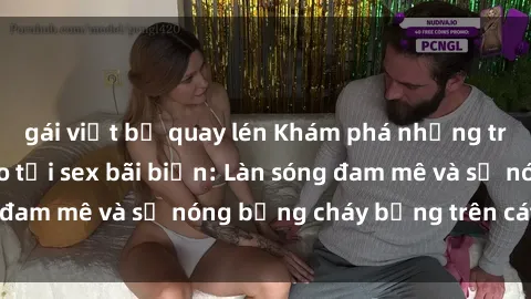 gái việt bị quay lén Khám phá những trải nghiệm độc đáo tại sex bãi biển: Làn sóng đam mê và sự nóng bỏng cháy bỏng trên cát trắng