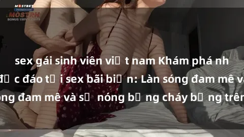 sex gái sinh viên việt nam Khám phá những trải nghiệm độc đáo tại sex bãi biển: Làn sóng đam mê và sự nóng bỏng cháy bỏng trên cát trắng