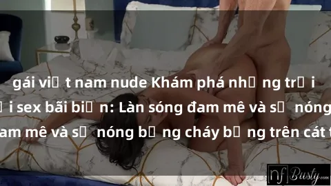 gái việt nam nude Khám phá những trải nghiệm độc đáo tại sex bãi biển: Làn sóng đam mê và sự nóng bỏng cháy bỏng trên cát trắng