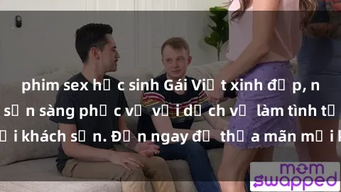 phim sex học sinh Gái Việt xinh đẹp, nồng nàn tình cảm, sẵn sàng phục vụ với dịch vụ làm tình tại khách sạn. Đến ngay để thỏa mãn mọi khao khát của bạn!