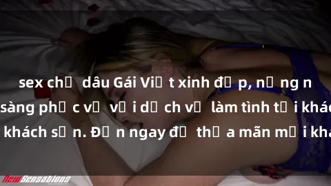 sex chị dâu Gái Việt xinh đẹp, nồng nàn tình cảm, sẵn sàng phục vụ với dịch vụ làm tình tại khách sạn. Đến ngay để thỏa mãn mọi khao khát của bạn!