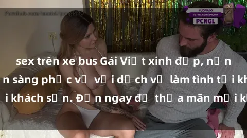 sex trên xe bus Gái Việt xinh đẹp, nồng nàn tình cảm, sẵn sàng phục vụ với dịch vụ làm tình tại khách sạn. Đến ngay để thỏa mãn mọi khao khát của bạn!