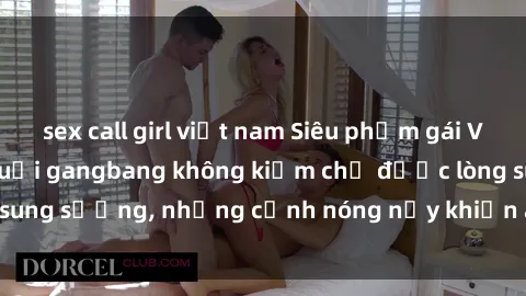 sex call girl việt nam Siêu phẩm gái Việt tham gia trong buổi gangbang không kiềm chế được lòng sung sướng, những cảnh nóng nảy khiến ai cũng phải mãn nhãn