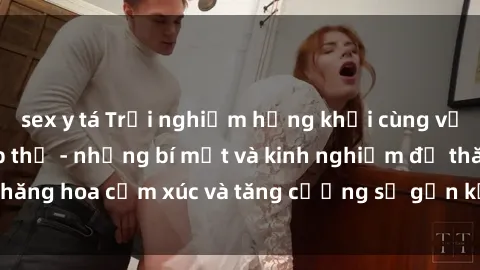 sex y tá Trải nghiệm hứng khởi cùng với việc làm tình tập thể - những bí mật và kinh nghiệm để thăng hoa cảm xúc và tăng cường sự gắn kết trong mối quan hệ