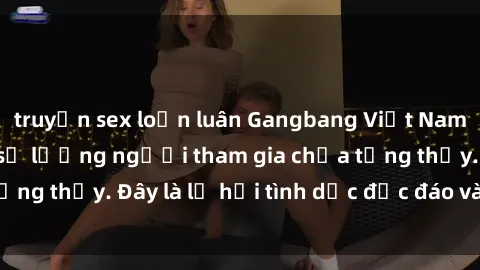 truyện sex loạn luân Gangbang Việt Nam: Kỷ lục mới với số lượng người tham gia chưa từng thấy. Đây là lễ hội tình dục độc đáo và gây sốc.