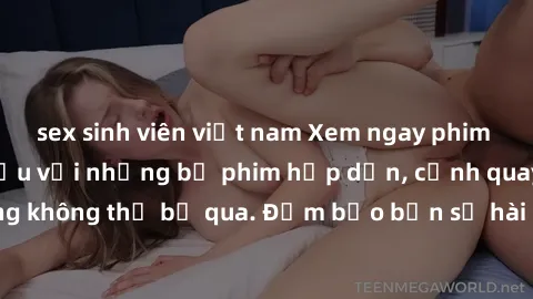 sex sinh viên việt nam Xem ngay phim sex bukkake hàng đầu với những bộ phim hấp dẫn, cảnh quay nóng bỏng không thể bỏ qua. Đảm bảo bạn sẽ hài lòng với trải nghiệm mới lạ này!
