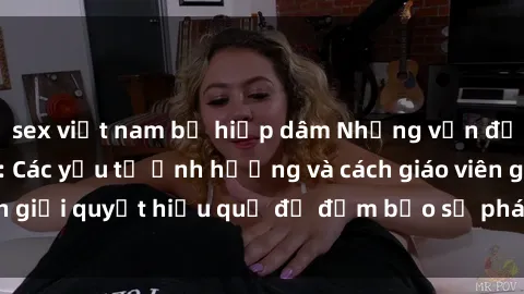 sex việt nam bị hiếp dâm Những vấn đề về sex học sinh: Các yếu tố ảnh hưởng và cách giáo viên giải quyết hiệu quả để đảm bảo sự phát triển toàn diện.