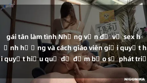 gái tân làm tình Những vấn đề về sex học sinh: Các yếu tố ảnh hưởng và cách giáo viên giải quyết hiệu quả để đảm bảo sự phát triển toàn diện.