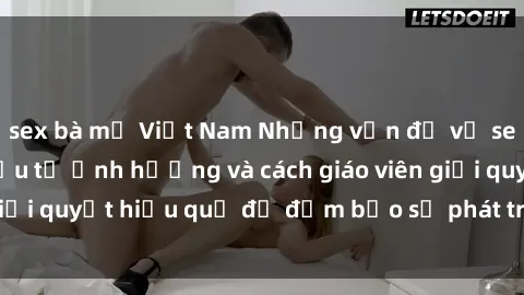 sex bà mẹ Việt Nam Những vấn đề về sex học sinh: Các yếu tố ảnh hưởng và cách giáo viên giải quyết hiệu quả để đảm bảo sự phát triển toàn diện.