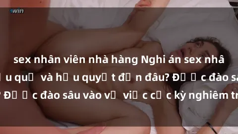 sex nhân viên nhà hàng Nghi án sex nhân viên nhà hàng: Hậu quả và hậu quyết đến đâu? Được đào sâu vào vụ việc cực kỳ nghiêm trọng này.