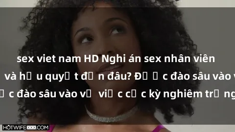 sex viet nam HD Nghi án sex nhân viên nhà hàng: Hậu quả và hậu quyết đến đâu? Được đào sâu vào vụ việc cực kỳ nghiêm trọng này.