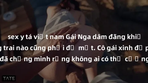 sex y tá việt nam Gái Nga dâm đãng khiến tim bất cứ chàng trai nào cũng phải đỏ mặt. Cô gái xinh đẹp này đã chứng minh rằng không ai có thể cưỡng lại khi cô làm tình đắm say.
