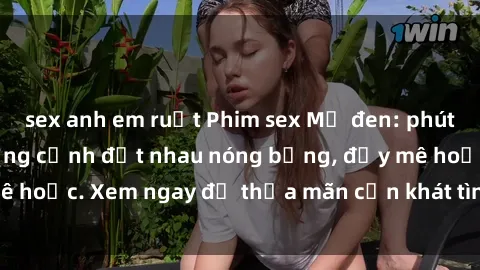 sex anh em ruột Phim sex Mỹ đen: phút mãnh liệt với những cảnh địt nhau nóng bỏng, đầy mê hoặc. Xem ngay để thỏa mãn cơn khát tình dục của bạn!