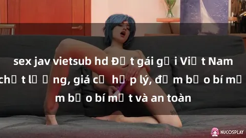 sex jav vietsub hd Đặt gái gọi Việt Nam: Dịch vụ chất lượng, giá cả hợp lý, đảm bảo bí mật và an toàn