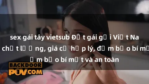 sex gái tây vietsub Đặt gái gọi Việt Nam: Dịch vụ chất lượng, giá cả hợp lý, đảm bảo bí mật và an toàn