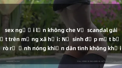 sex người lớn không che Vụ scandal gái xinh lộ hàng gây sốt trên mạng xã hội: Nữ sinh đẹp mắt bị rò rỉ ảnh nóng khiến dân tình không khỏi bất ngờ và phẫn nộ!