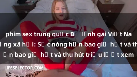 phim sex trung quốc Bộ ảnh gái Việt Nam nude gây sốt mạng xã hội: Sắc nóng hơn bao giờ hết và thu hút triệu lượt xem