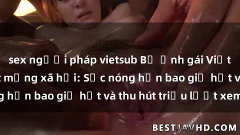 sex người pháp vietsub Bộ ảnh gái Việt Nam nude gây sốt mạng xã hội: Sắc nóng hơn bao giờ hết và thu hút triệu lượt xem