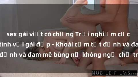 sex gái việt có chồng Trải nghiệm cực kỳ thú vị khi làm tình với gái đẹp - Khoái cảm tột đỉnh và đam mê bùng nổ không ngờ chỉ trong một đêm!